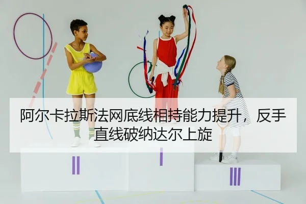 阿尔卡拉斯法网底线相持能力提升，反手直线破纳达尔上旋