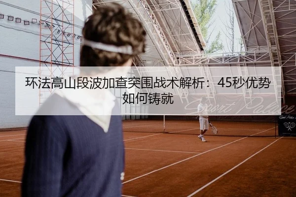 环法高山段波加查突围战术解析：45秒优势如何铸就